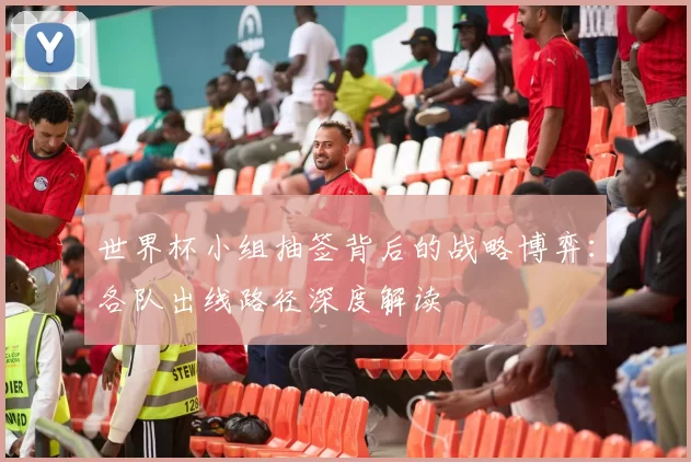 世界杯小组抽签背后的战略博弈：各队出线路径深度解读