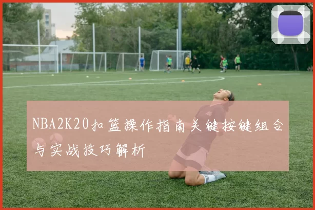 NBA2K20扣篮操作指南关键按键组合与实战技巧解析
