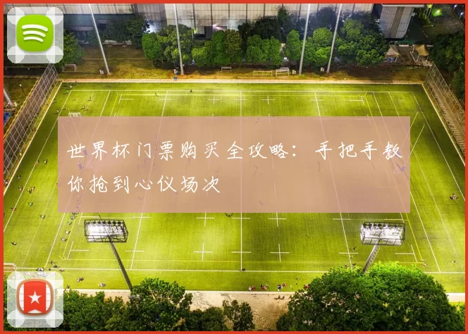 世界杯门票购买全攻略:手把手教你抢到心仪场次