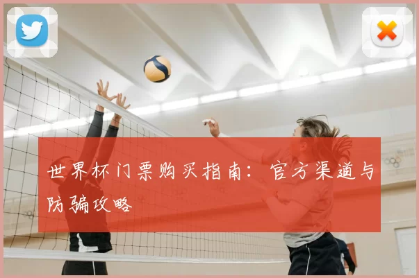 世界杯门票购买指南:官方渠道与防骗攻略