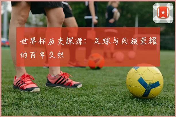 世界杯历史探源：足球与民族荣耀的百年交织