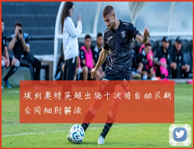 埃利奥特英超出场十次将自动买断合同细则解读