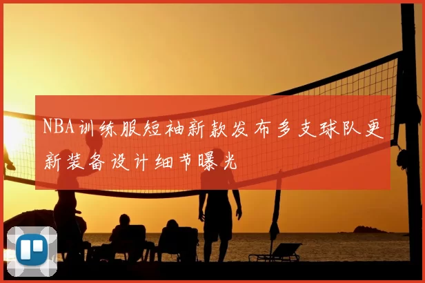NBA训练服短袖新款发布多支球队更新装备设计细节曝光