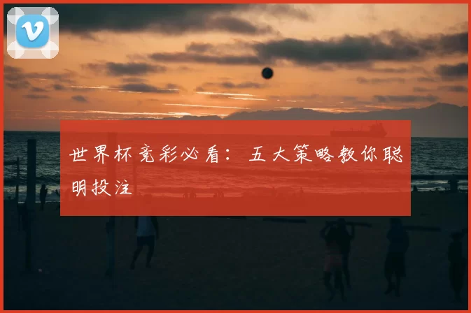 世界杯竞彩必看：五大策略教你聪明投注