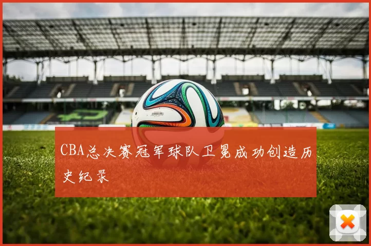 CBA总决赛冠军球队卫冕成功创造历史纪录