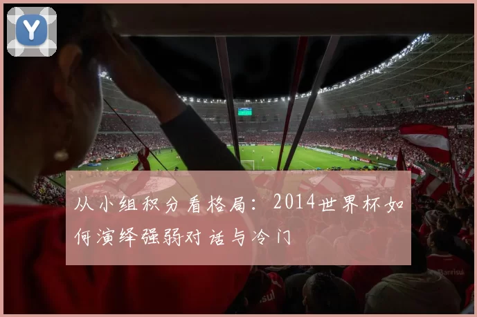 从小组积分看格局：2014世界杯如何演绎强弱对话与冷门