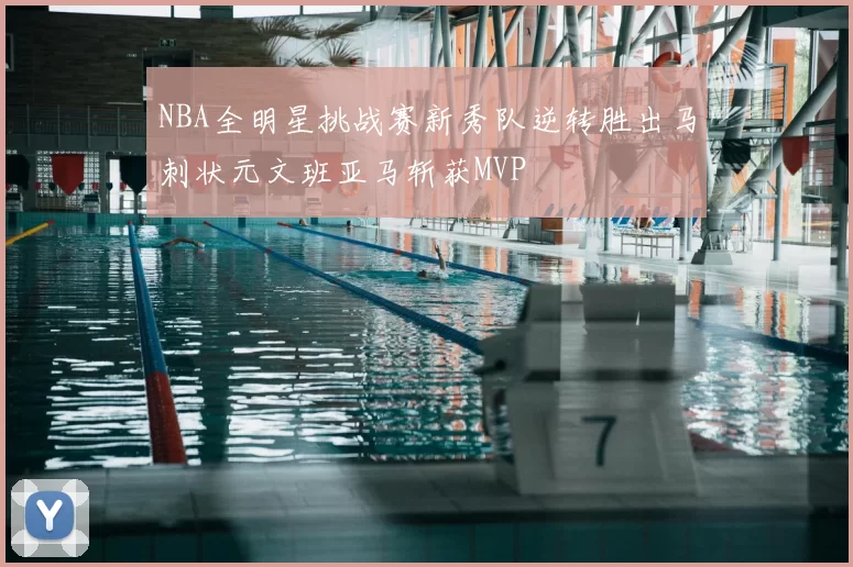 NBA全明星挑战赛新秀队逆转胜出马刺状元文班亚马斩获MVP