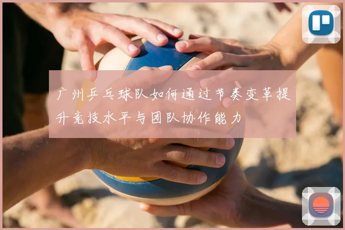 广州乒乓球队如何通过节奏变革提升竞技水平与团队协作能力