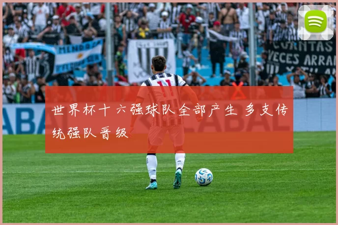 世界杯十六强球队全部产生 多支传统强队晋级