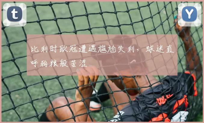 比利时欧冠遭遇尴尬失利，球迷直呼狗粮般苦涩
