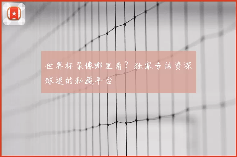 世界杯录像哪里看？独家专访资深球迷的私藏平台