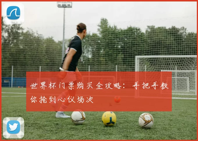 世界杯门票购买全攻略：手把手教你抢到心仪场次
