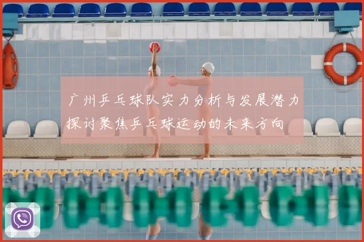 广州乒乓球队实力分析与发展潜力探讨聚焦乒乓球运动的未来方向