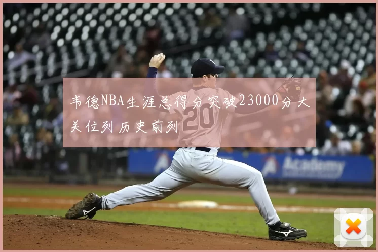 韦德NBA生涯总得分突破23000分大关位列历史前列