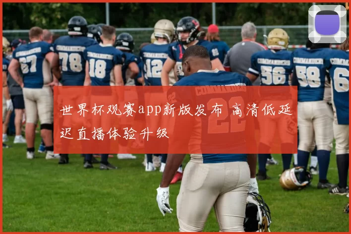 世界杯观赛app新版发布 高清低延迟直播体验升级