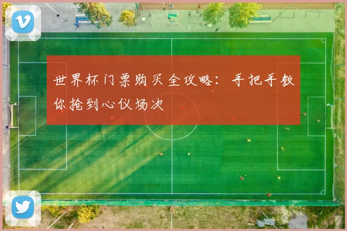 世界杯门票购买全攻略：手把手教你抢到心仪场次
