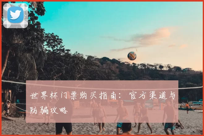 世界杯门票购买指南：官方渠道与防骗攻略