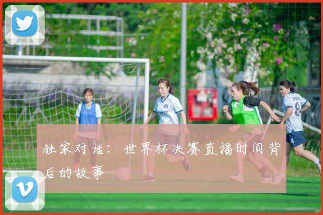 独家对话：世界杯决赛直播时间背后的故事