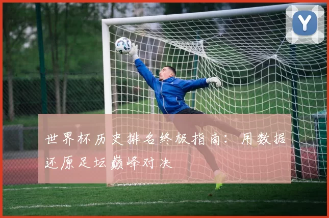 世界杯历史排名终极指南：用数据还原足坛巅峰对决