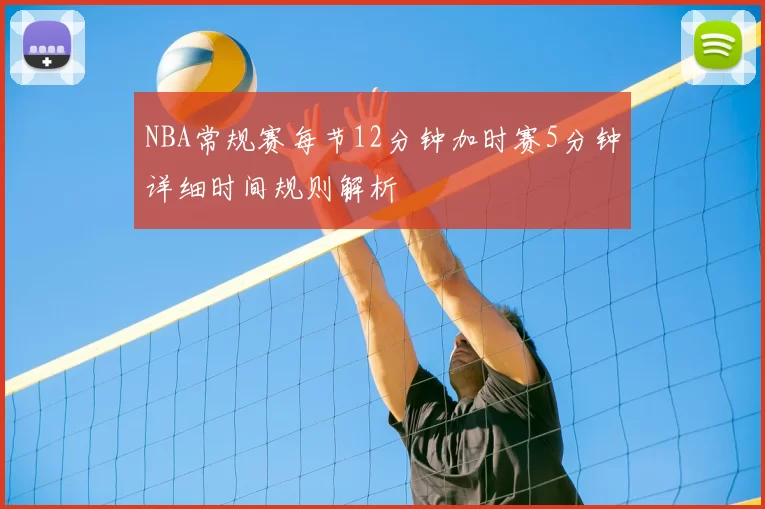 NBA常规赛每节12分钟加时赛5分钟详细时间规则解析