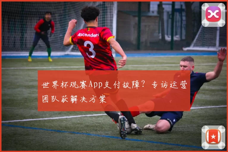 世界杯观赛App支付故障？专访运营团队获解决方案