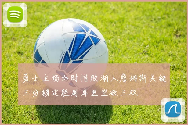 勇士主场加时惜败湖人詹姆斯关键三分锁定胜局库里空砍三双