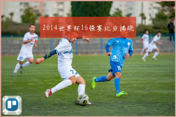 2014世界杯16强赛比分揭晓