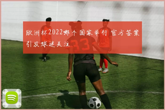欧洲杯2022哪个国家举行 官方答案引发球迷关注