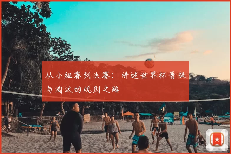 从小组赛到决赛：讲述世界杯晋级与淘汰的规则之路