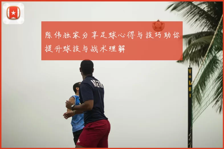 陈伟独家分享足球心得与技巧助你提升球技与战术理解