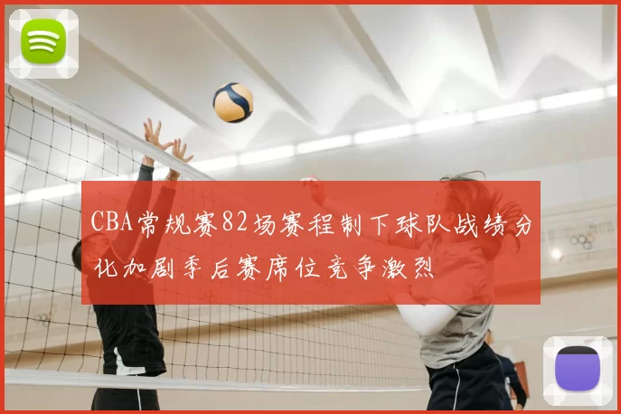 CBA常规赛82场赛程制下球队战绩分化加剧季后赛席位竞争激烈