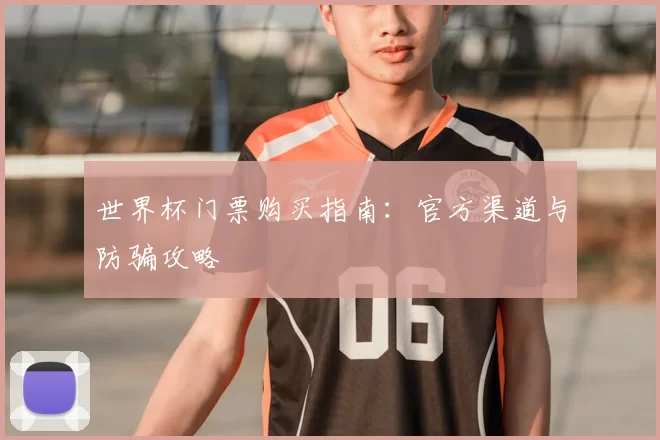 世界杯门票购买指南：官方渠道与防骗攻略