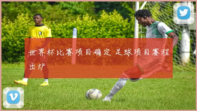 世界杯比赛项目确定 足球项目赛程出炉