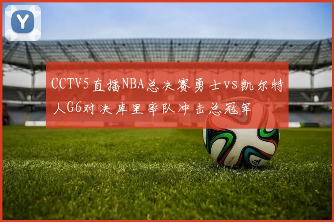 CCTV5直播NBA总决赛勇士vs凯尔特人G6对决库里率队冲击总冠军