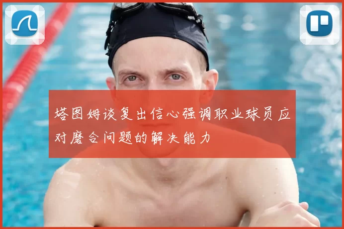 塔图姆谈复出信心强调职业球员应对磨合问题的解决能力