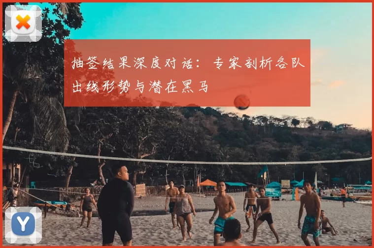 抽签结果深度对话：专家剖析各队出线形势与潜在黑马