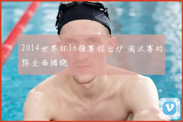 2014世界杯16强赛程出炉 淘汰赛对阵全面揭晓