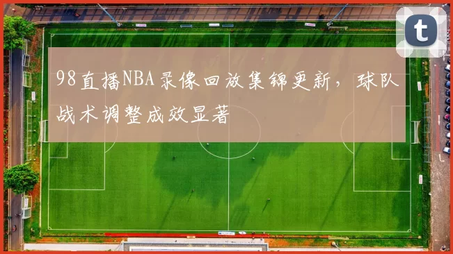 98直播NBA录像回放集锦更新，球队战术调整成效显著