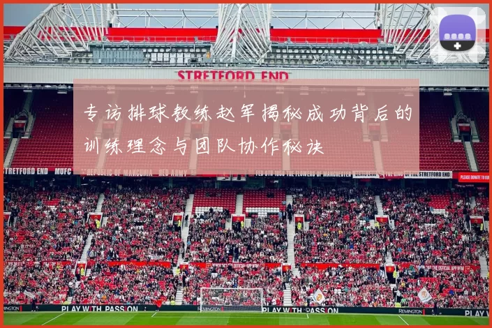专访排球教练赵军揭秘成功背后的训练理念与团队协作秘诀