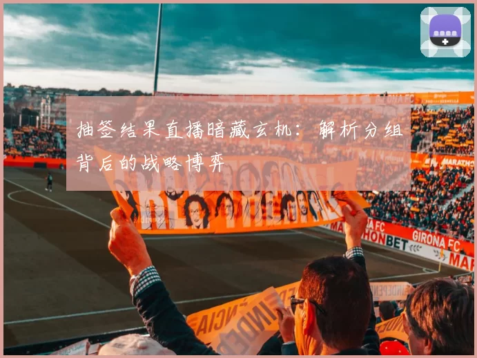 抽签结果直播暗藏玄机：解析分组背后的战略博弈