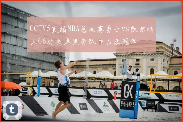CCTV5直播NBA总决赛勇士vs凯尔特人G6对决库里率队冲击总冠军