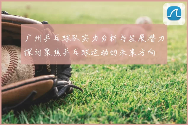 广州乒乓球队实力分析与发展潜力探讨聚焦乒乓球运动的未来方向