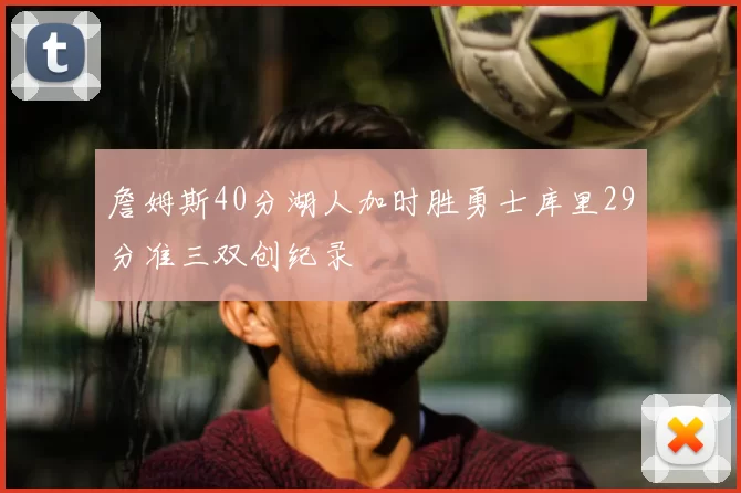 詹姆斯40分湖人加时胜勇士库里29分准三双创纪录