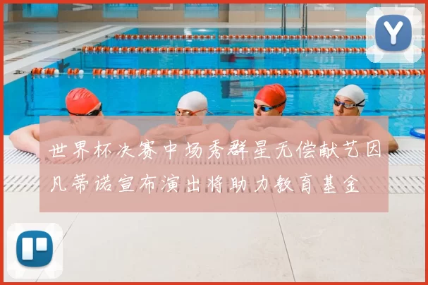 世界杯决赛中场秀群星无偿献艺因凡蒂诺宣布演出将助力教育基金