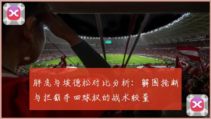 胖虎与埃德松对比分析：解围抢断与拦截夺回球权的战术较量