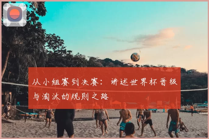 从小组赛到决赛：讲述世界杯晋级与淘汰的规则之路