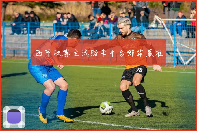 西甲联赛主流赔率平台哪家最准