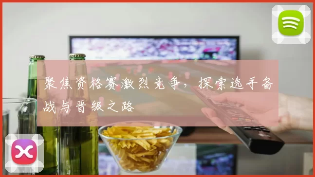 聚焦资格赛激烈竞争，探索选手备战与晋级之路