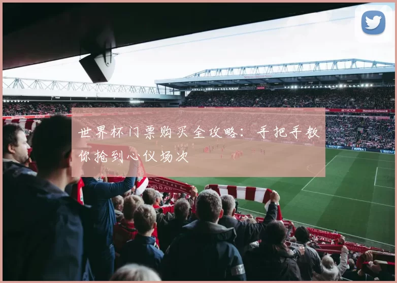 世界杯门票购买全攻略：手把手教你抢到心仪场次