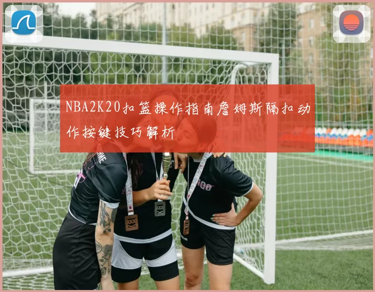 NBA2K20扣篮操作指南詹姆斯隔扣动作按键技巧解析